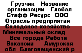 Грузчик › Название организации ­ Глобал Стафф Ресурс, ООО › Отрасль предприятия ­ Складское хозяйство › Минимальный оклад ­ 1 - Все города Работа » Вакансии   . Амурская обл.,Благовещенский р-н